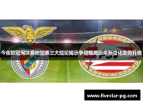 今夜欧冠淘汰赛附加赛三大结论揭示争冠格局迎来新变化走势升级