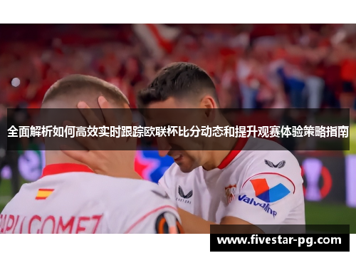 全面解析如何高效实时跟踪欧联杯比分动态和提升观赛体验策略指南