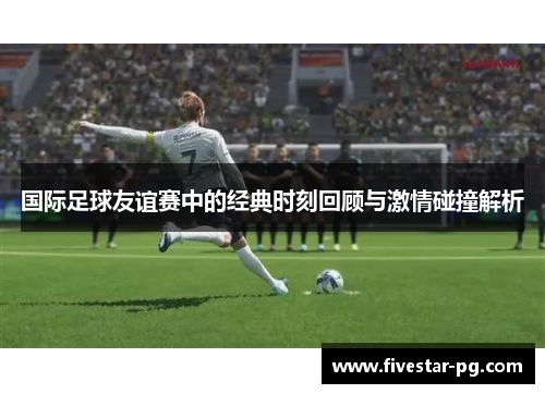 国际足球友谊赛中的经典时刻回顾与激情碰撞解析