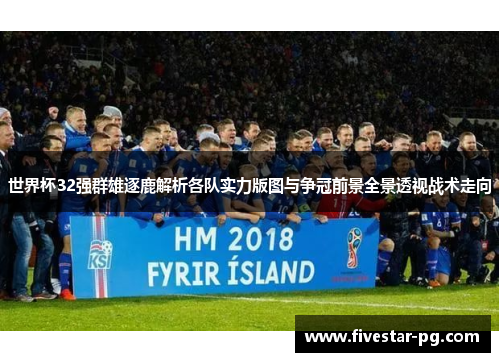 世界杯32强群雄逐鹿解析各队实力版图与争冠前景全景透视战术走向