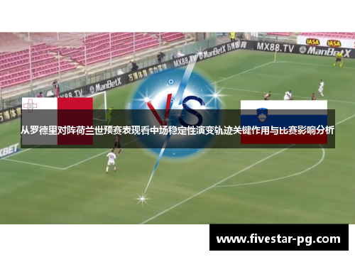 从罗德里对阵荷兰世预赛表现看中场稳定性演变轨迹关键作用与比赛影响分析