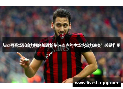 从欧冠赛场影响力视角解读恰尔汗奥卢的中场统治力演变与关键作用