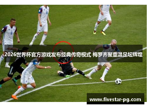 2026世界杯官方游戏发布经典传奇模式 梅罗齐聚重温足坛辉煌