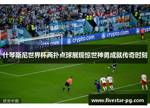 什琴斯尼世界杯两扑点球展现惊世神勇成就传奇时刻