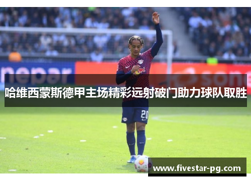 哈维西蒙斯德甲主场精彩远射破门助力球队取胜 哈维西蒙斯德甲主场精彩远射破门助力球队取胜