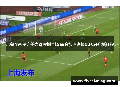 吉鲁圣西罗完美告别震撼全场 转会加盟洛杉矶FC开启新征程