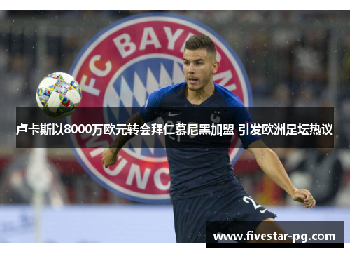 卢卡斯以8000万欧元转会拜仁慕尼黑加盟 引发欧洲足坛热议