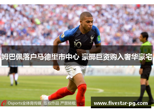 姆巴佩落户马德里市中心 豪掷巨资购入奢华豪宅