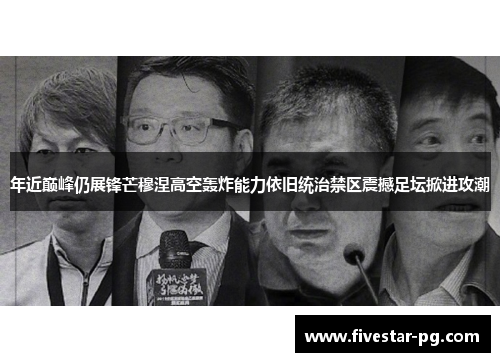 年近巅峰仍展锋芒穆涅高空轰炸能力依旧统治禁区震撼足坛掀进攻潮
