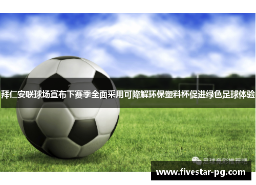 拜仁安联球场宣布下赛季全面采用可降解环保塑料杯促进绿色足球体验 拜仁安联球场宣布下赛季全面采用可降解环保塑料杯促进绿色足球体验