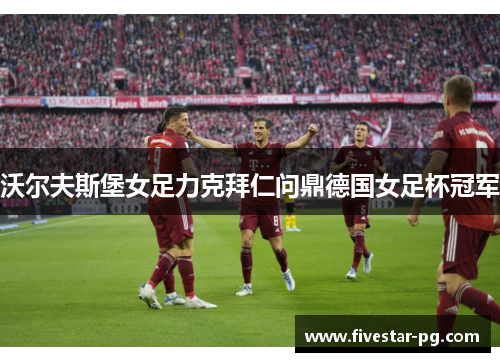 沃尔夫斯堡女足力克拜仁问鼎德国女足杯冠军