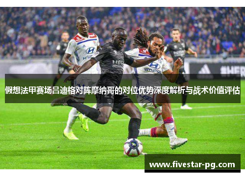 假想法甲赛场吕迪格对阵摩纳哥的对位优势深度解析与战术价值评估
