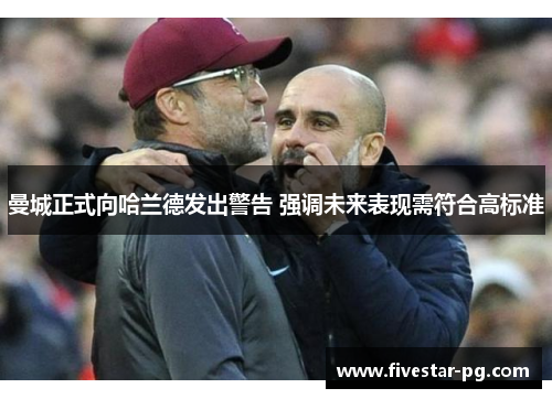 曼城正式向哈兰德发出警告 强调未来表现需符合高标准 曼城正式向哈兰德发出警告 强调未来表现需符合高标准