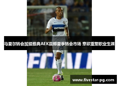 马夏尔转会加盟雅典AEK震撼夏季转会市场 意欲重塑职业生涯 马夏尔转会加盟雅典AEK震撼夏季转会市场 意欲重塑职业生涯