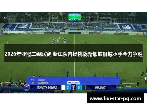 2026年亚冠二级联赛 浙江队客场挑战新加坡狮城水手全力争胜 2026年亚冠二级联赛 浙江队客场挑战新加坡狮城水手全力争胜