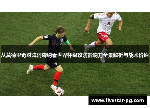 从莫德里奇对阵阿森纳看世界杯级攻防影响力全景解析与战术价值