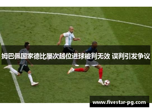 姆巴佩国家德比屡次越位进球被判无效 误判引发争议
