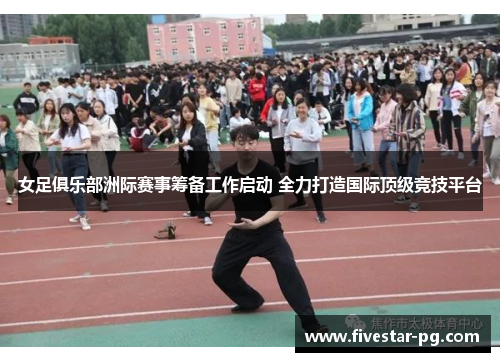 女足俱乐部洲际赛事筹备工作启动 全力打造国际顶级竞技平台 女足俱乐部洲际赛事筹备工作启动 全力打造国际顶级竞技平台