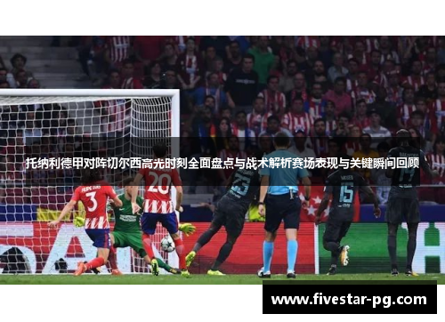托纳利德甲对阵切尔西高光时刻全面盘点与战术解析赛场表现与关键瞬间回顾