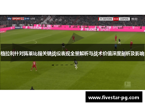 格拉利什对阵莱比锡关键战役表现全景解析与战术价值深度剖析及影响