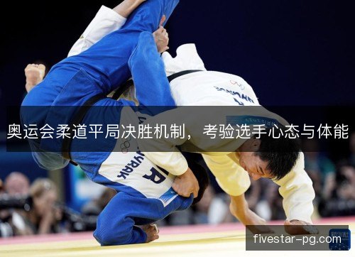 奥运会柔道平局决胜机制，考验选手心态与体能